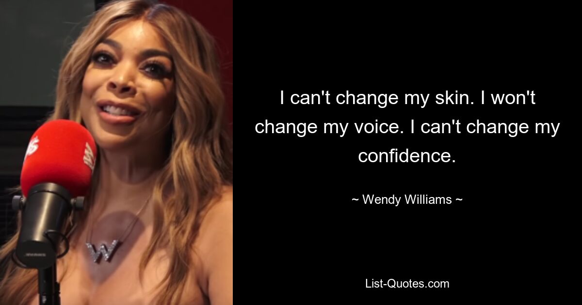 I can't change my skin. I won't change my voice. I can't change my confidence. — © Wendy Williams