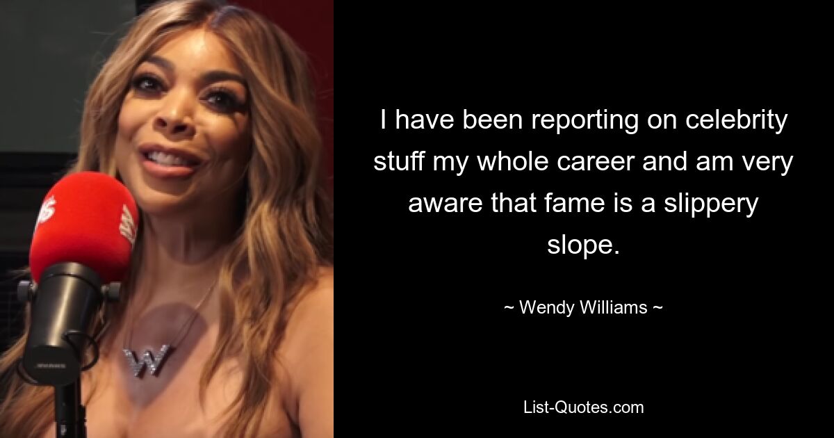 I have been reporting on celebrity stuff my whole career and am very aware that fame is a slippery slope. — © Wendy Williams