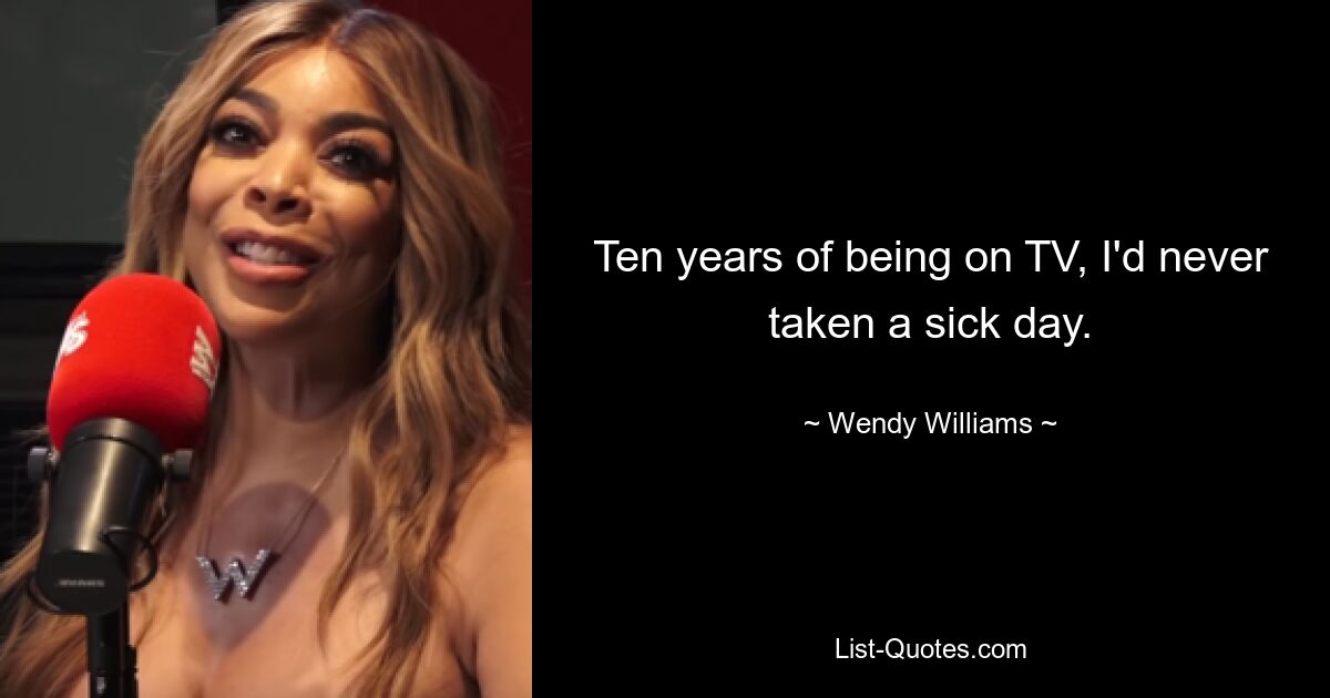 Ten years of being on TV, I'd never taken a sick day. — © Wendy Williams