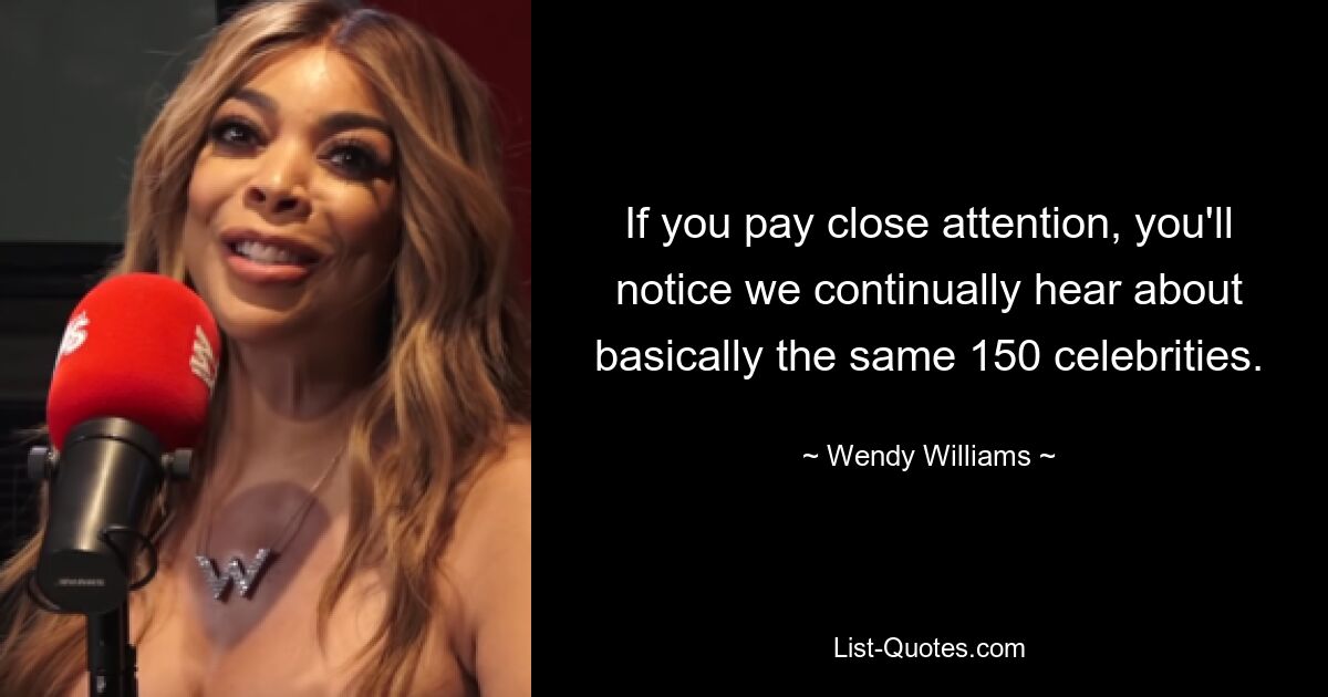 If you pay close attention, you'll notice we continually hear about basically the same 150 celebrities. — © Wendy Williams