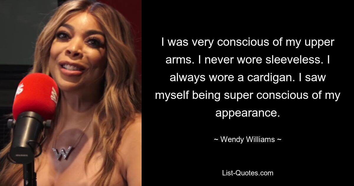 I was very conscious of my upper arms. I never wore sleeveless. I always wore a cardigan. I saw myself being super conscious of my appearance. — © Wendy Williams