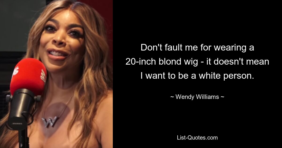 Don't fault me for wearing a 20-inch blond wig - it doesn't mean I want to be a white person. — © Wendy Williams