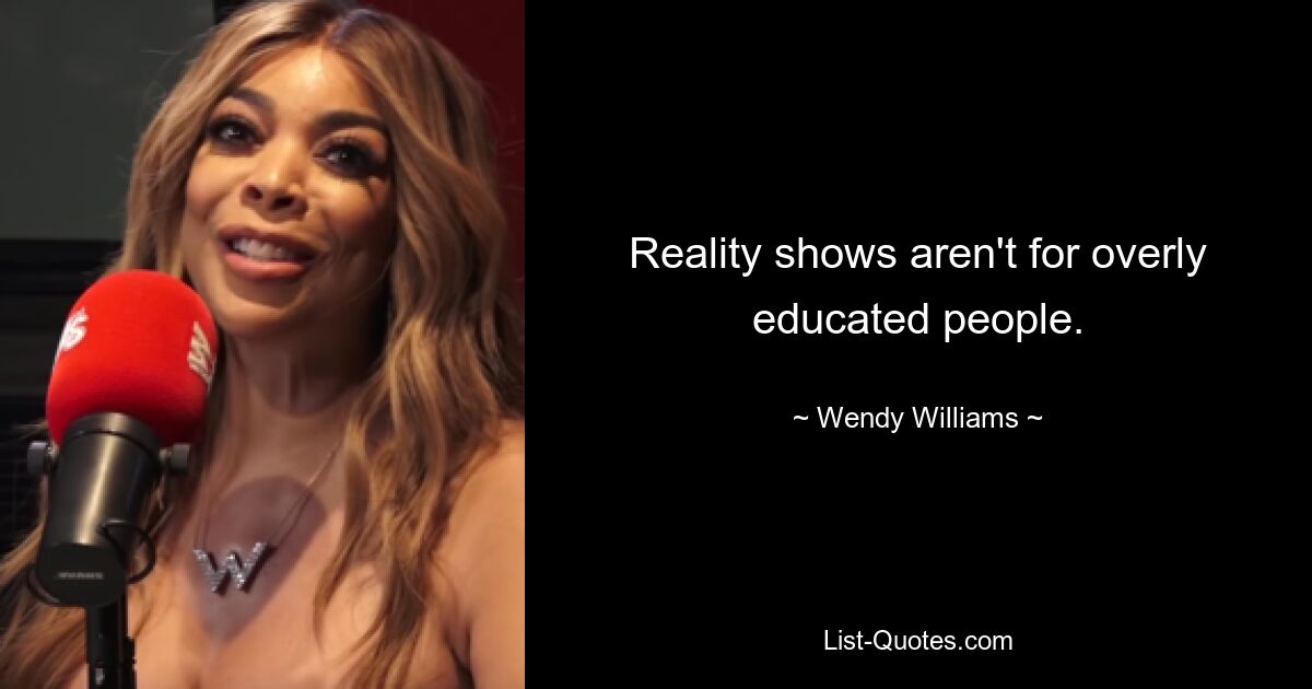 Reality shows aren't for overly educated people. — © Wendy Williams