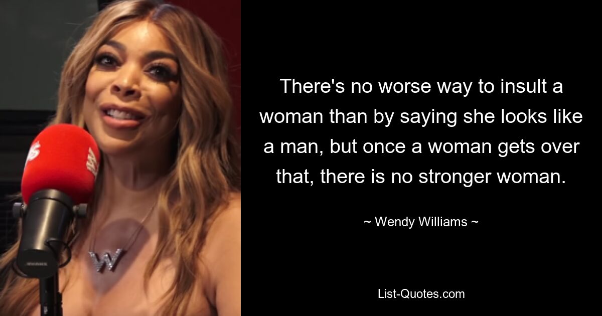 There's no worse way to insult a woman than by saying she looks like a man, but once a woman gets over that, there is no stronger woman. — © Wendy Williams