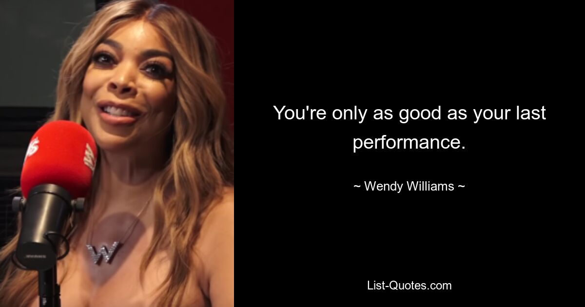 You're only as good as your last performance. — © Wendy Williams