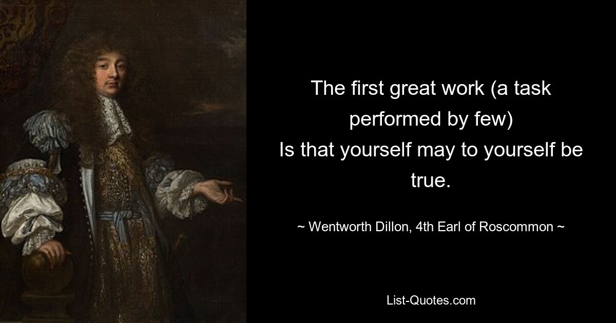 The first great work (a task performed by few)
Is that yourself may to yourself be true. — © Wentworth Dillon, 4th Earl of Roscommon