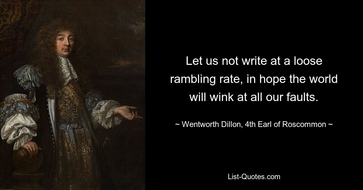 Let us not write at a loose rambling rate, in hope the world will wink at all our faults. — © Wentworth Dillon, 4th Earl of Roscommon