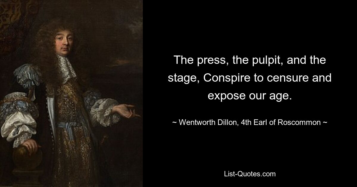 The press, the pulpit, and the stage, Conspire to censure and expose our age. — © Wentworth Dillon, 4th Earl of Roscommon