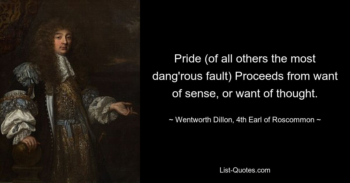 Pride (of all others the most dang'rous fault) Proceeds from want of sense, or want of thought. — © Wentworth Dillon, 4th Earl of Roscommon