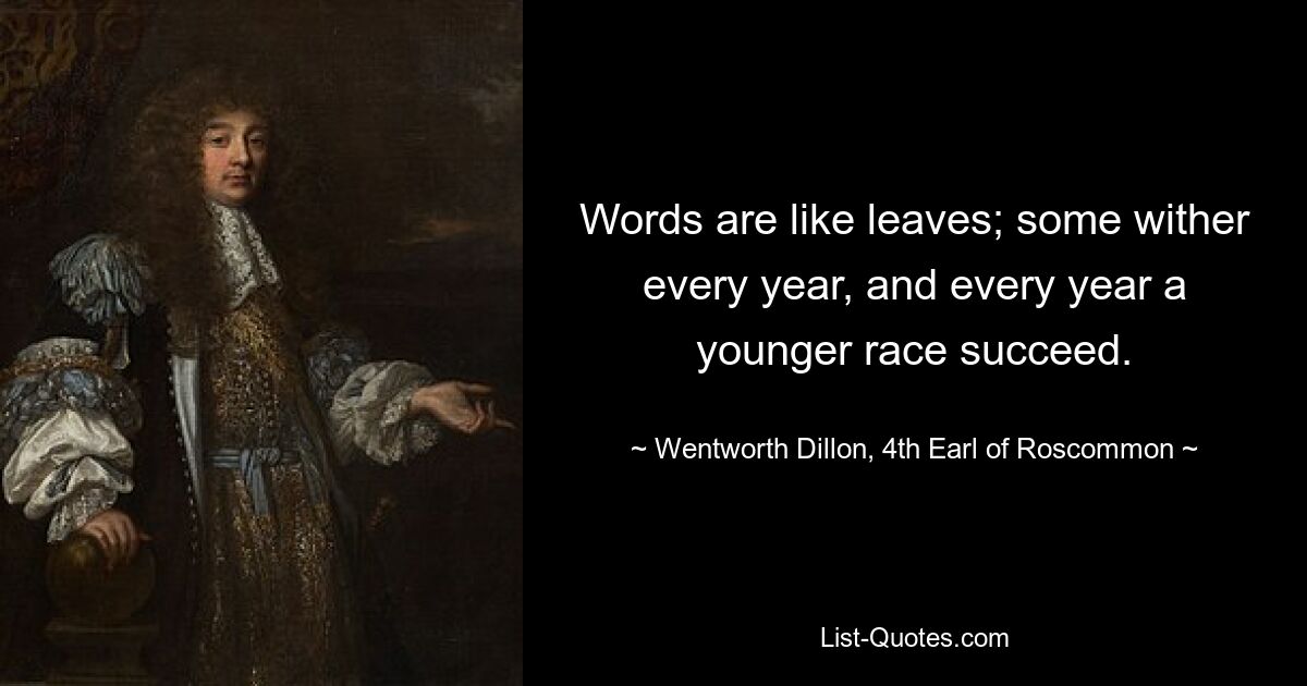 Words are like leaves; some wither every year, and every year a younger race succeed. — © Wentworth Dillon, 4th Earl of Roscommon