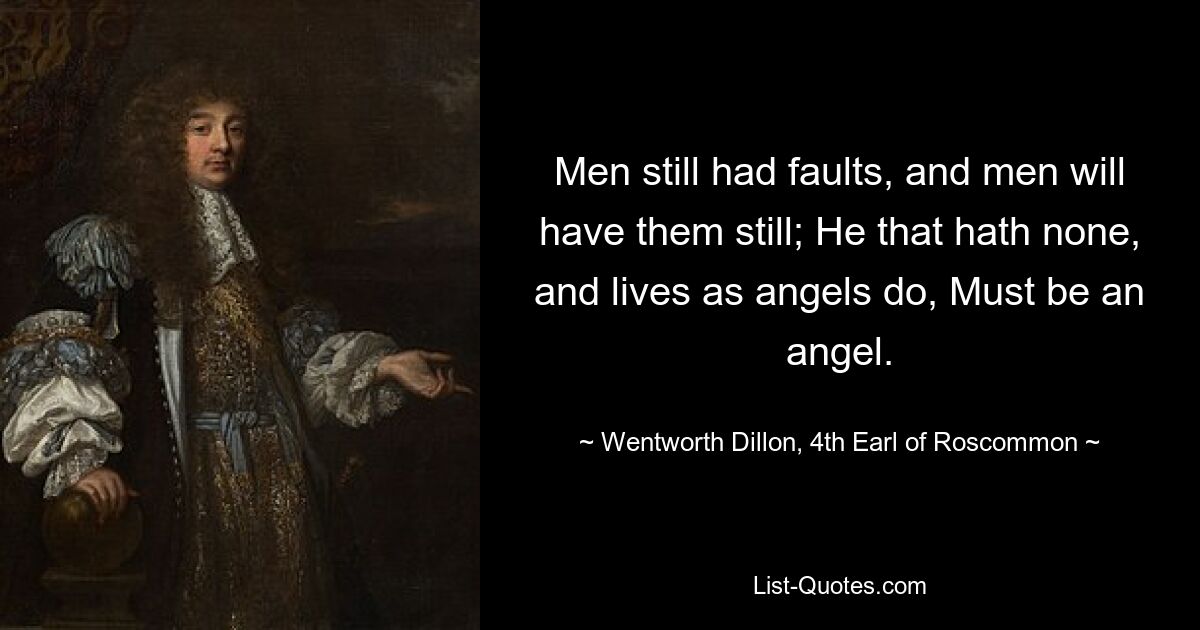 Men still had faults, and men will have them still; He that hath none, and lives as angels do, Must be an angel. — © Wentworth Dillon, 4th Earl of Roscommon