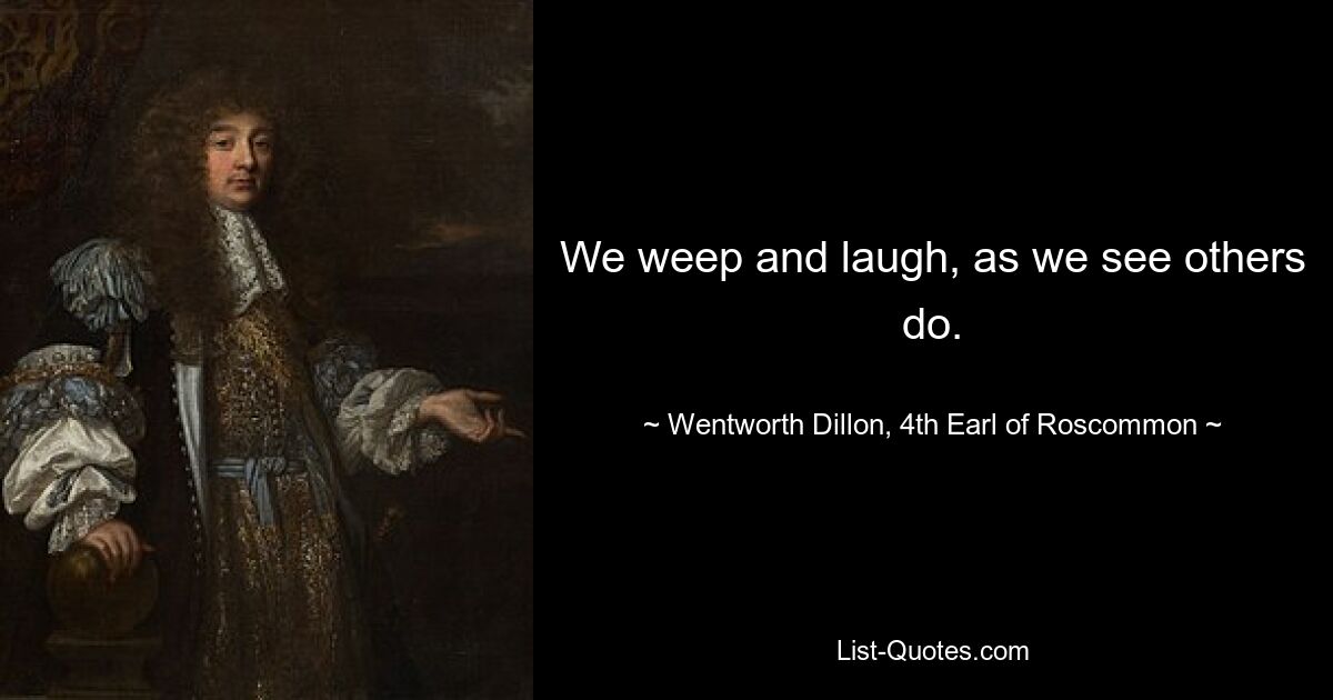 We weep and laugh, as we see others do. — © Wentworth Dillon, 4th Earl of Roscommon