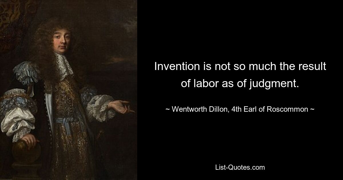 Invention is not so much the result of labor as of judgment. — © Wentworth Dillon, 4th Earl of Roscommon