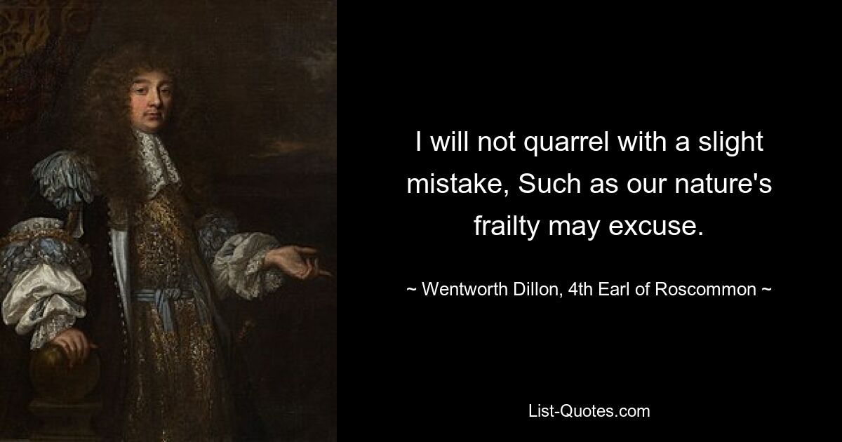 I will not quarrel with a slight mistake, Such as our nature's frailty may excuse. — © Wentworth Dillon, 4th Earl of Roscommon