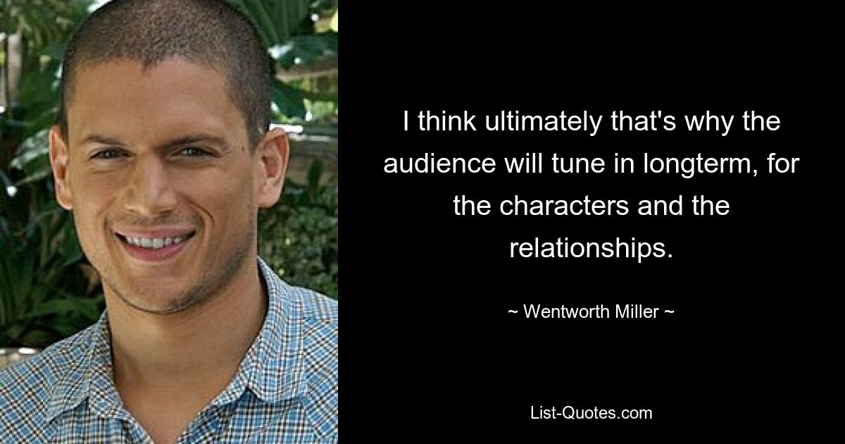 I think ultimately that's why the audience will tune in longterm, for the characters and the relationships. — © Wentworth Miller