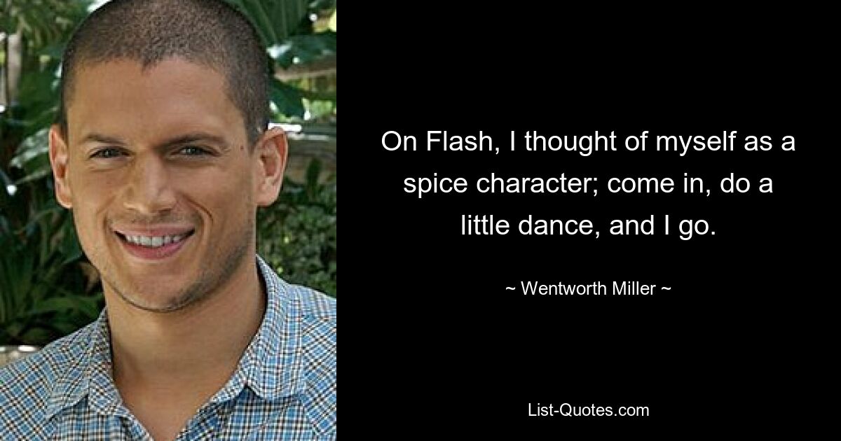 On Flash, I thought of myself as a spice character; come in, do a little dance, and I go. — © Wentworth Miller