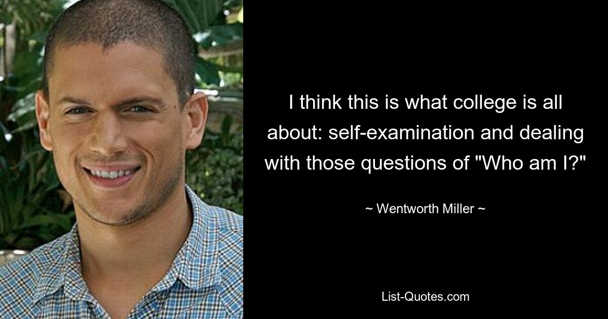 I think this is what college is all about: self-examination and dealing with those questions of "Who am I?" — © Wentworth Miller