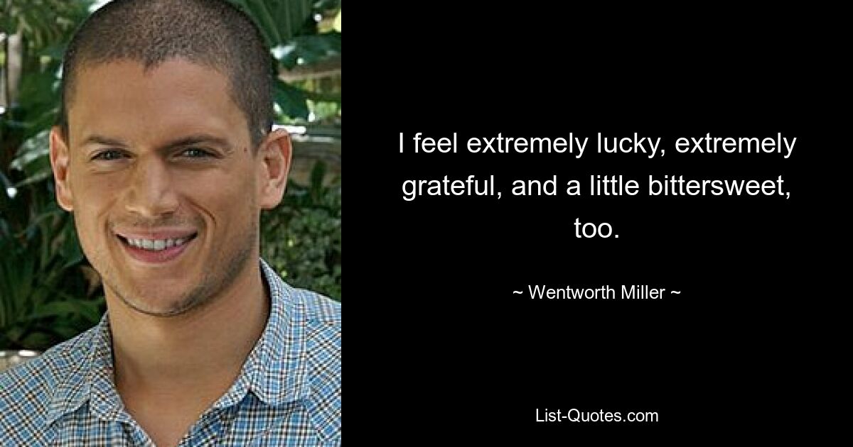 I feel extremely lucky, extremely grateful, and a little bittersweet, too. — © Wentworth Miller