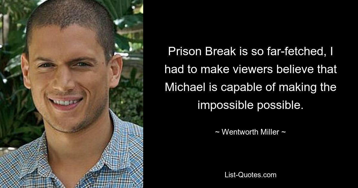 Prison Break is so far-fetched, I had to make viewers believe that Michael is capable of making the impossible possible. — © Wentworth Miller