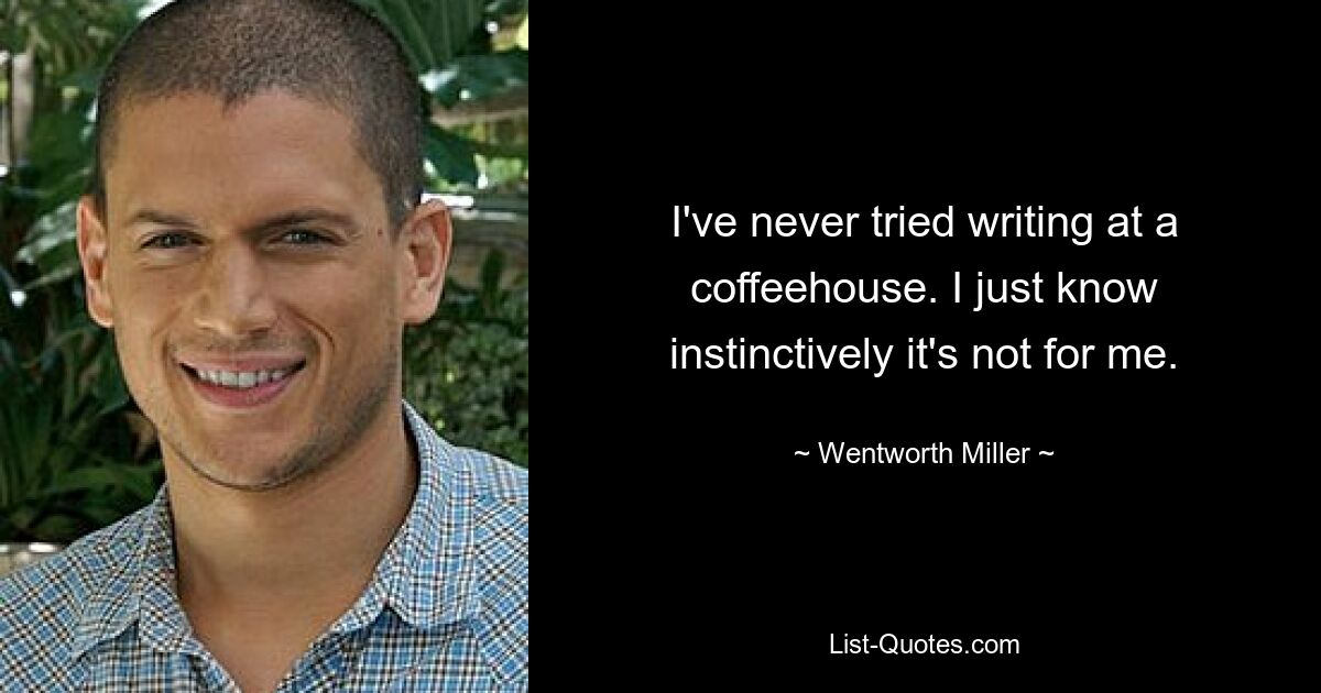 I've never tried writing at a coffeehouse. I just know instinctively it's not for me. — © Wentworth Miller