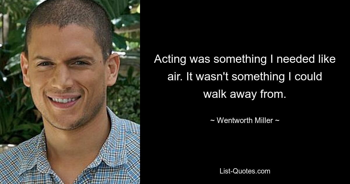 Acting was something I needed like air. It wasn't something I could walk away from. — © Wentworth Miller