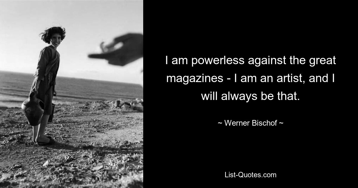 I am powerless against the great magazines - I am an artist, and I will always be that. — © Werner Bischof