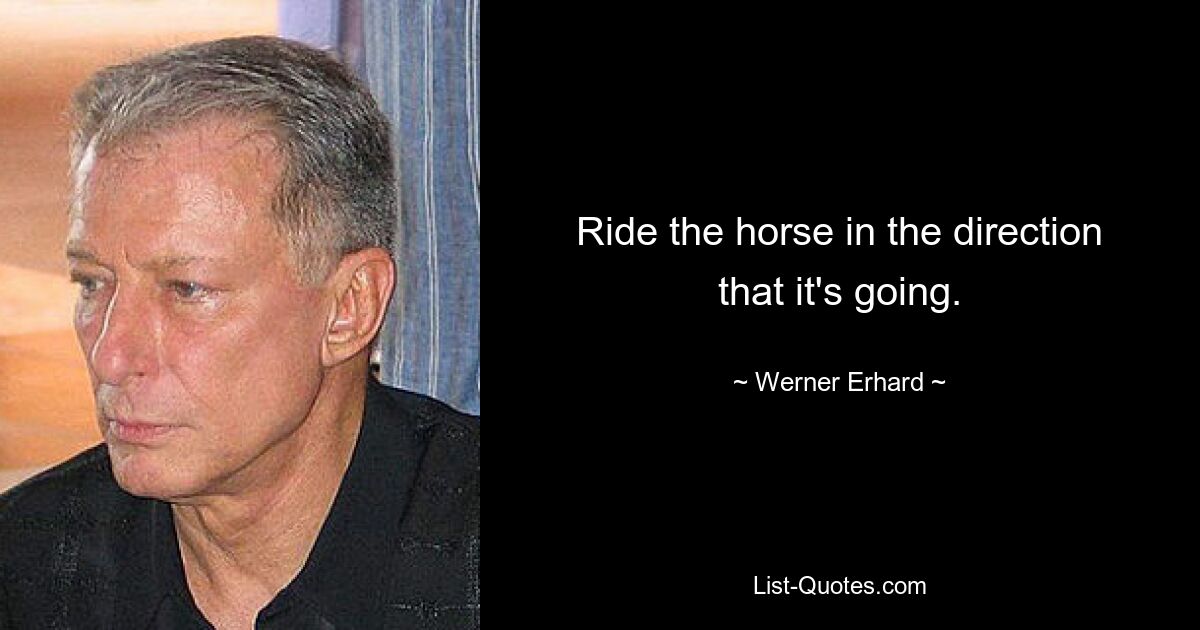 Ride the horse in the direction that it's going. — © Werner Erhard