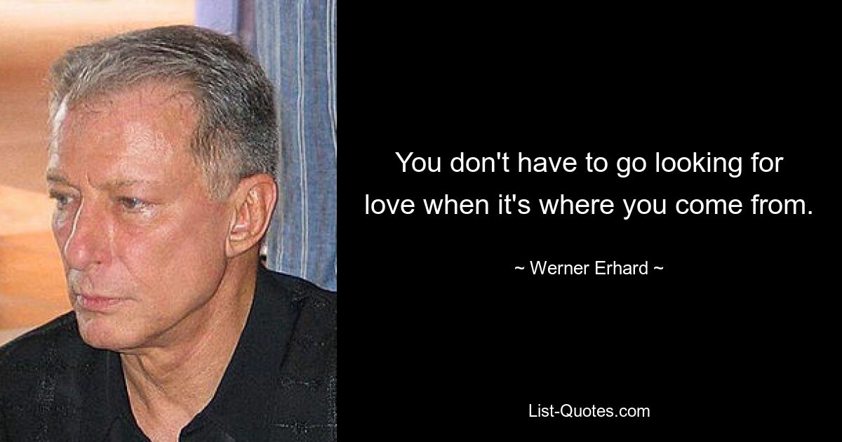 You don't have to go looking for love when it's where you come from. — © Werner Erhard