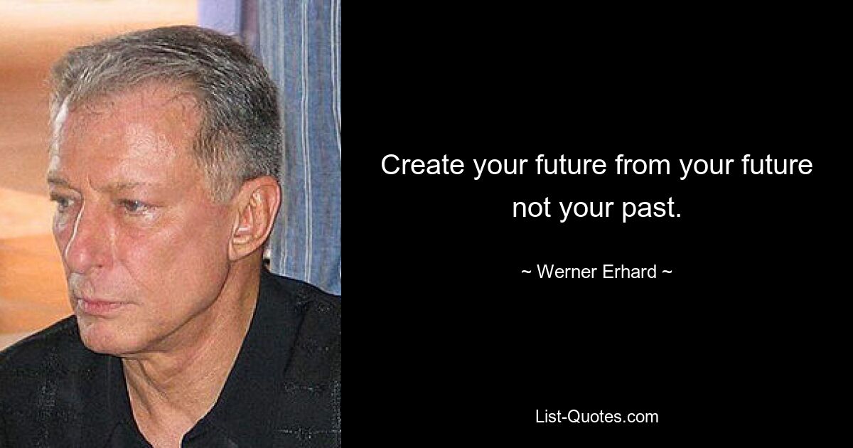 Create your future from your future not your past. — © Werner Erhard