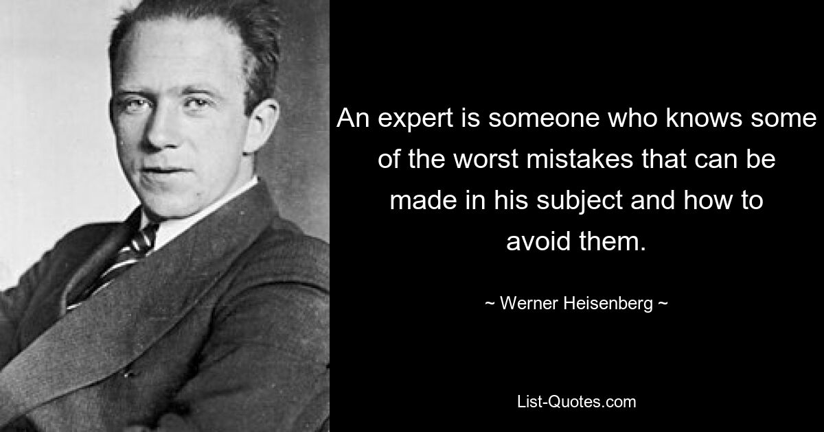 An expert is someone who knows some of the worst mistakes that can be made in his subject and how to avoid them. — © Werner Heisenberg