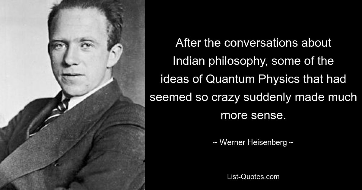 After the conversations about Indian philosophy, some of the ideas of Quantum Physics that had seemed so crazy suddenly made much more sense. — © Werner Heisenberg