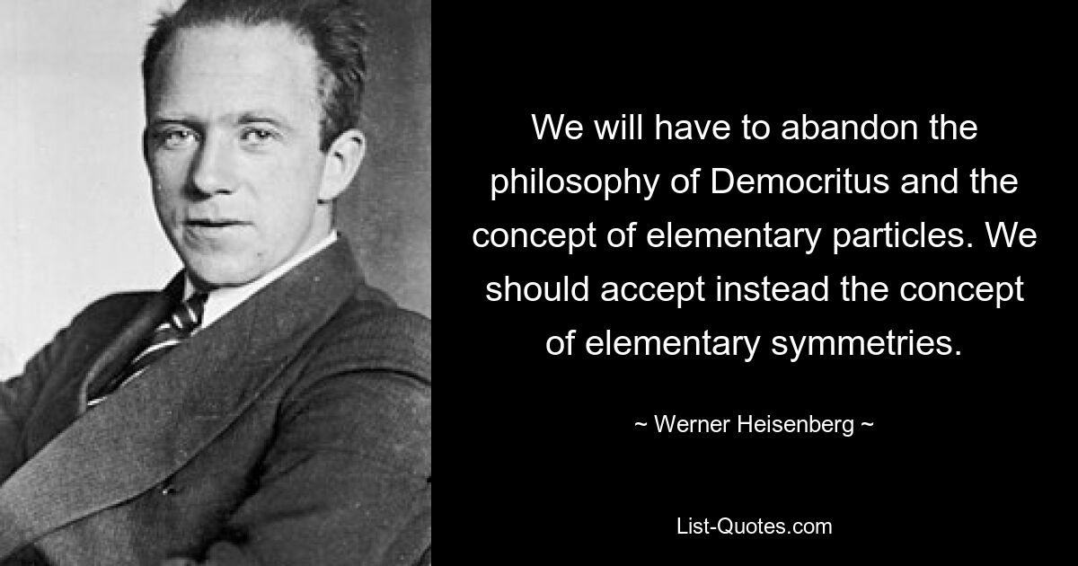 We will have to abandon the philosophy of Democritus and the concept of elementary particles. We should accept instead the concept of elementary symmetries. — © Werner Heisenberg