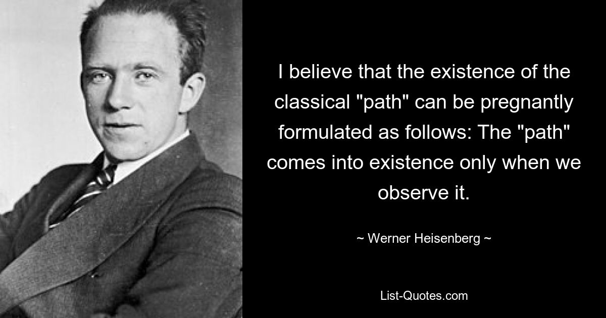 I believe that the existence of the classical "path" can be pregnantly formulated as follows: The "path" comes into existence only when we observe it. — © Werner Heisenberg