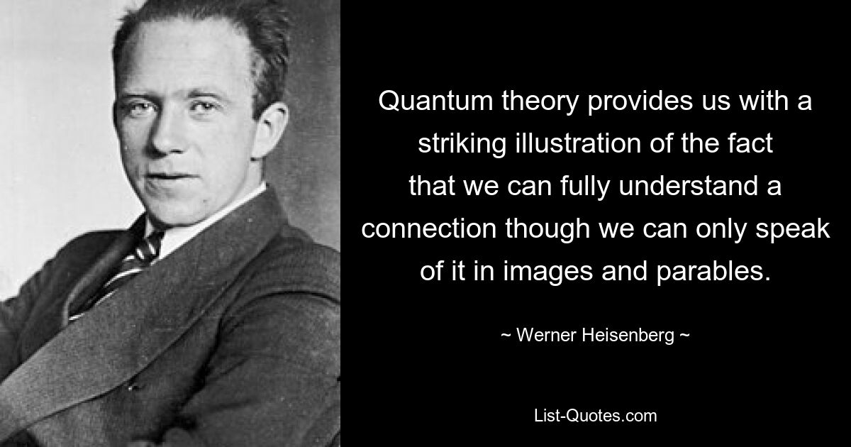 Quantum theory provides us with a striking illustration of the fact that we can fully understand a connection though we can only speak of it in images and parables. — © Werner Heisenberg