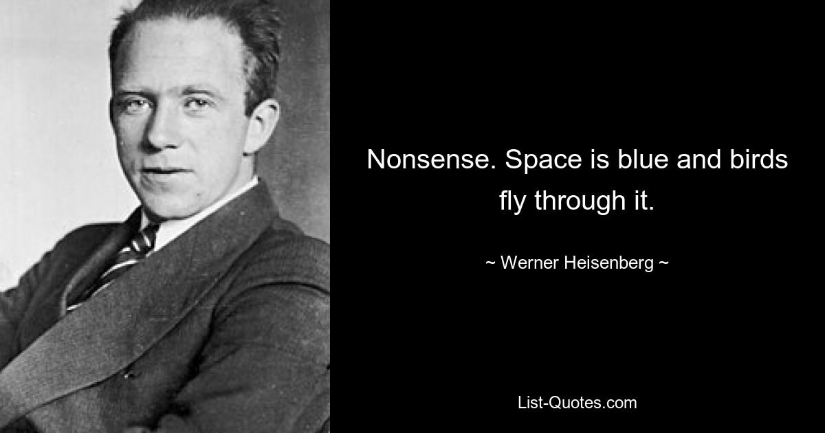 Nonsense. Space is blue and birds fly through it. — © Werner Heisenberg