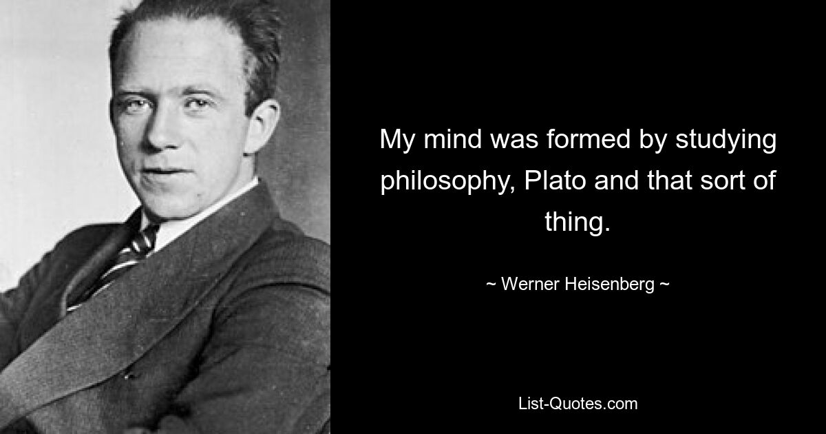 My mind was formed by studying philosophy, Plato and that sort of thing. — © Werner Heisenberg