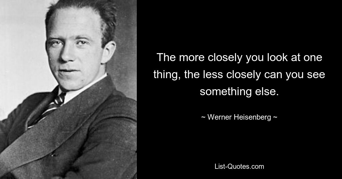 The more closely you look at one thing, the less closely can you see something else. — © Werner Heisenberg