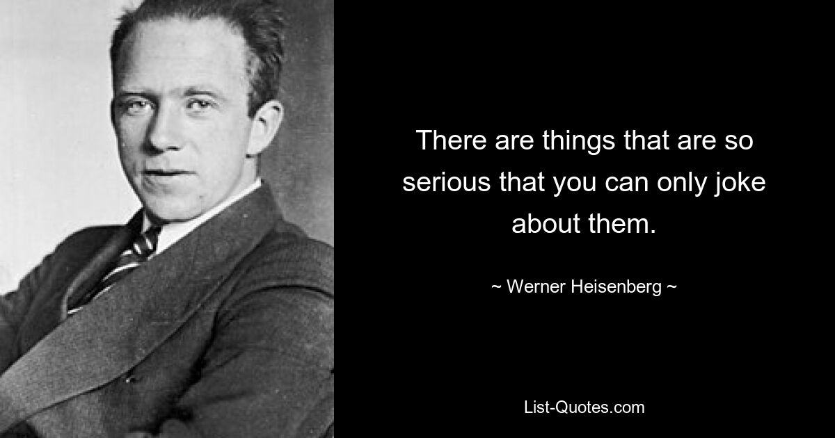 There are things that are so serious that you can only joke about them. — © Werner Heisenberg