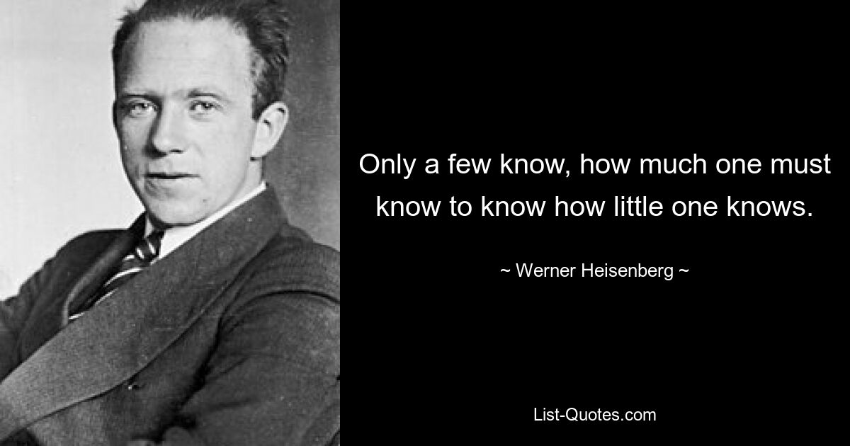 Only a few know, how much one must know to know how little one knows. — © Werner Heisenberg