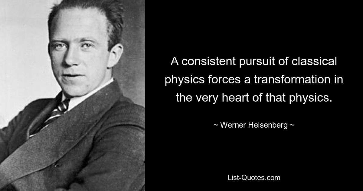 A consistent pursuit of classical physics forces a transformation in the very heart of that physics. — © Werner Heisenberg