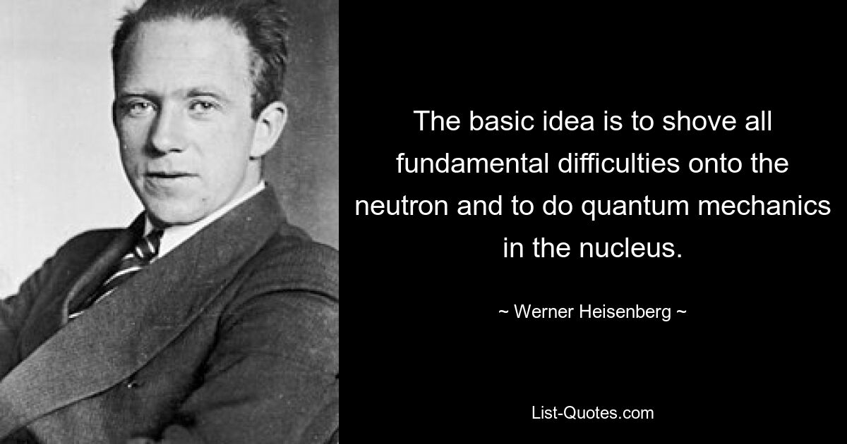 The basic idea is to shove all fundamental difficulties onto the neutron and to do quantum mechanics in the nucleus. — © Werner Heisenberg