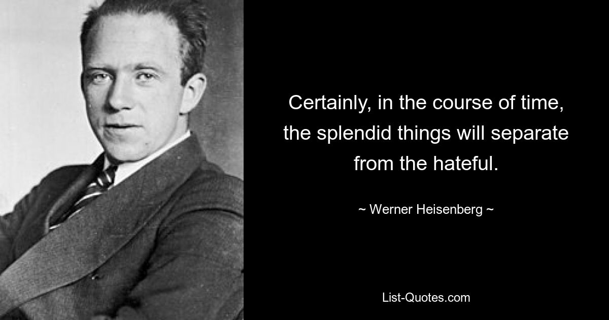 Certainly, in the course of time, the splendid things will separate from the hateful. — © Werner Heisenberg