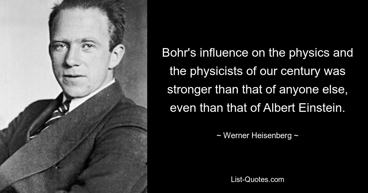 Bohr's influence on the physics and the physicists of our century was stronger than that of anyone else, even than that of Albert Einstein. — © Werner Heisenberg