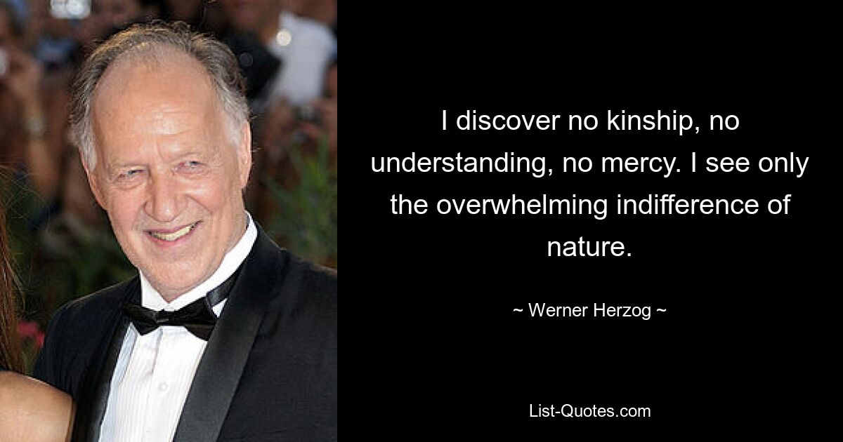 Я не обнаруживаю ни родства, ни понимания, ни милосердия. Я вижу только подавляющее равнодушие природы. — © Вернер Херцог