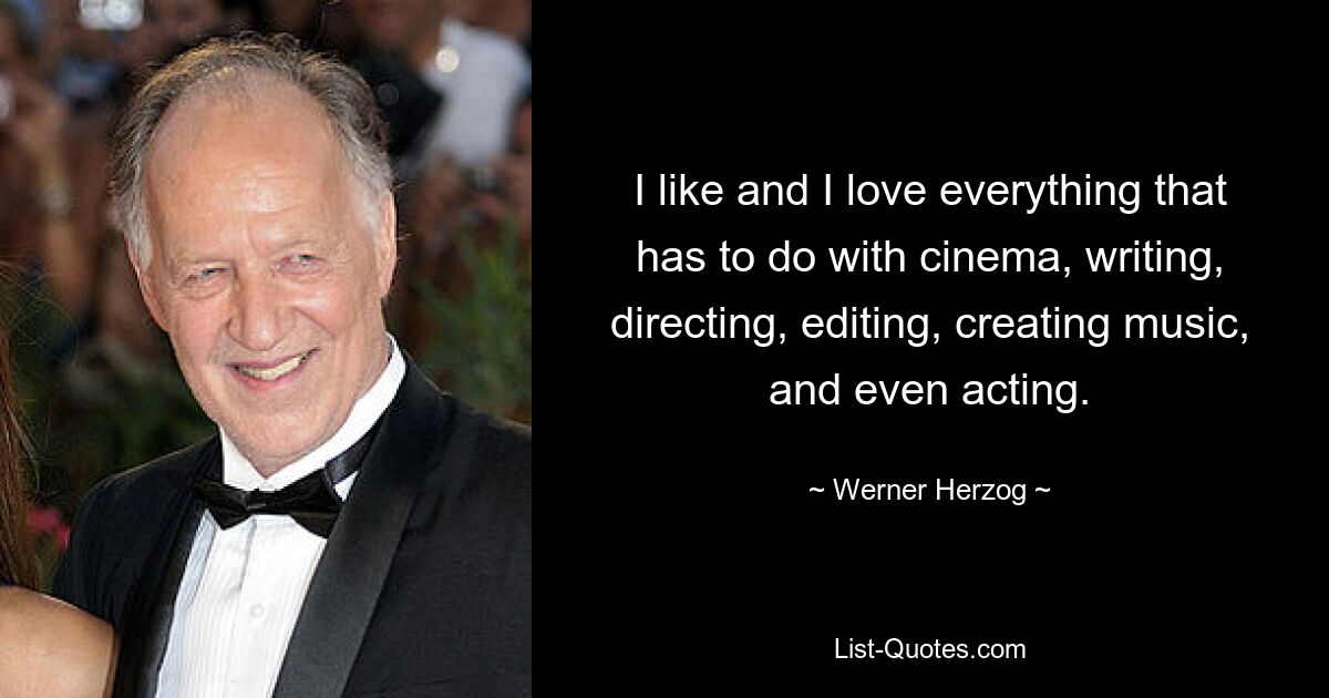 I like and I love everything that has to do with cinema, writing, directing, editing, creating music, and even acting. — © Werner Herzog