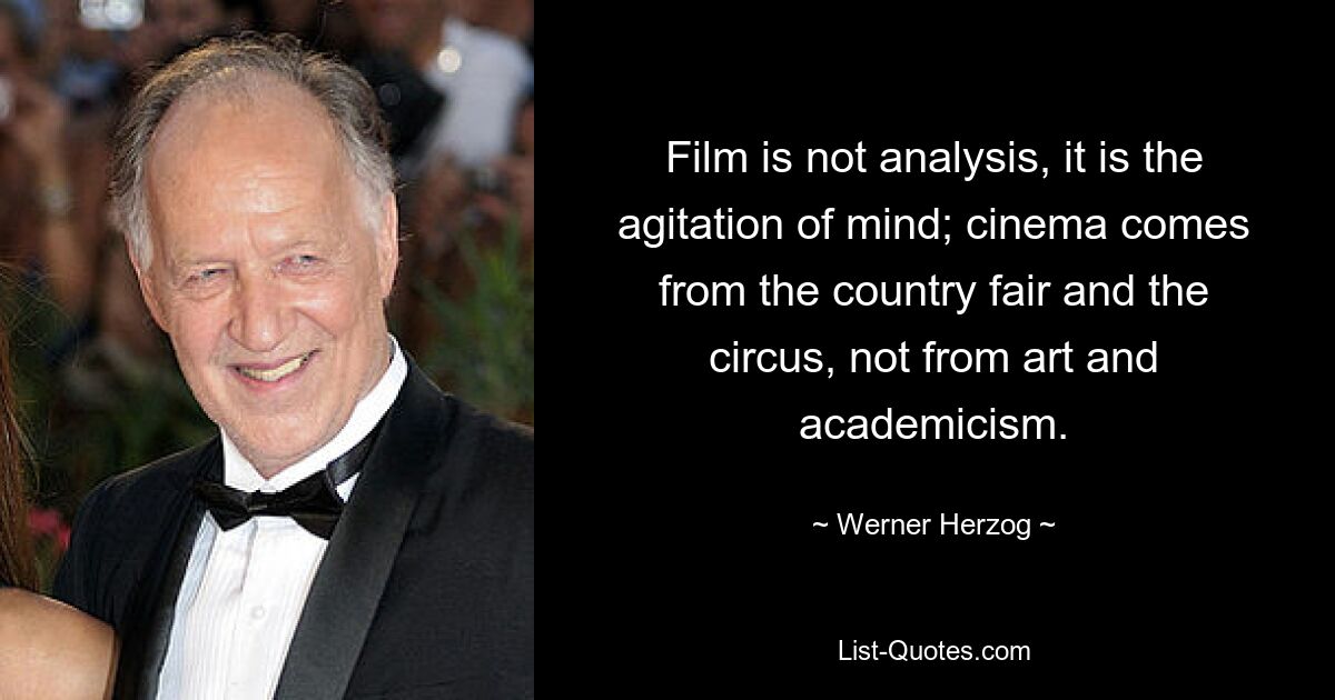 Film is not analysis, it is the agitation of mind; cinema comes from the country fair and the circus, not from art and academicism. — © Werner Herzog