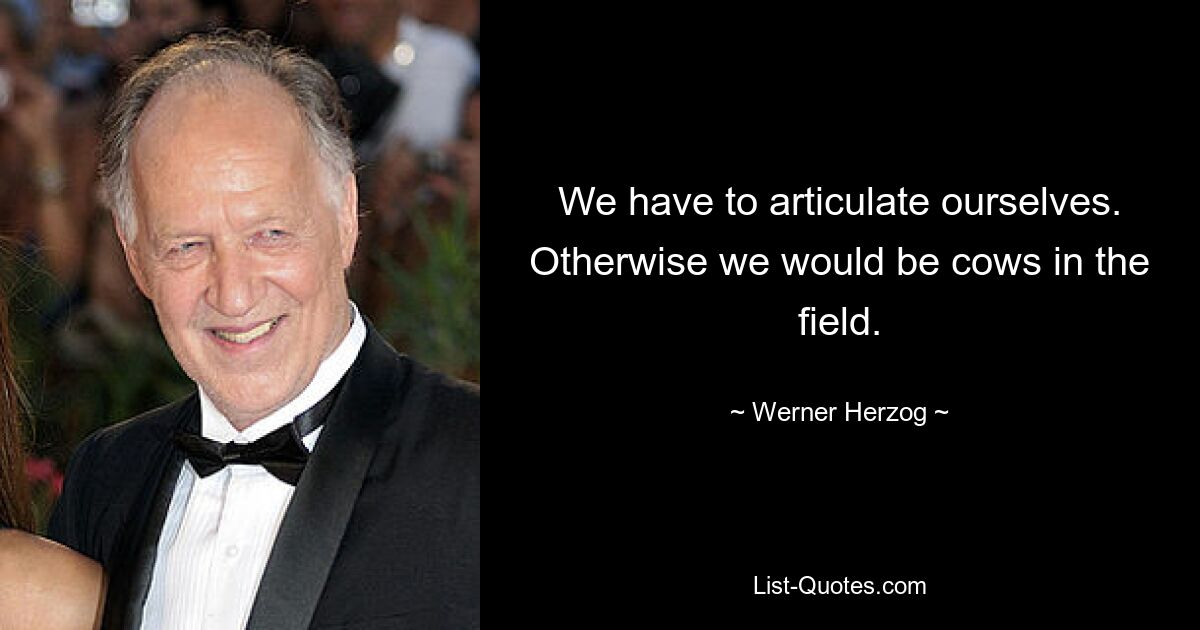 We have to articulate ourselves. Otherwise we would be cows in the field. — © Werner Herzog