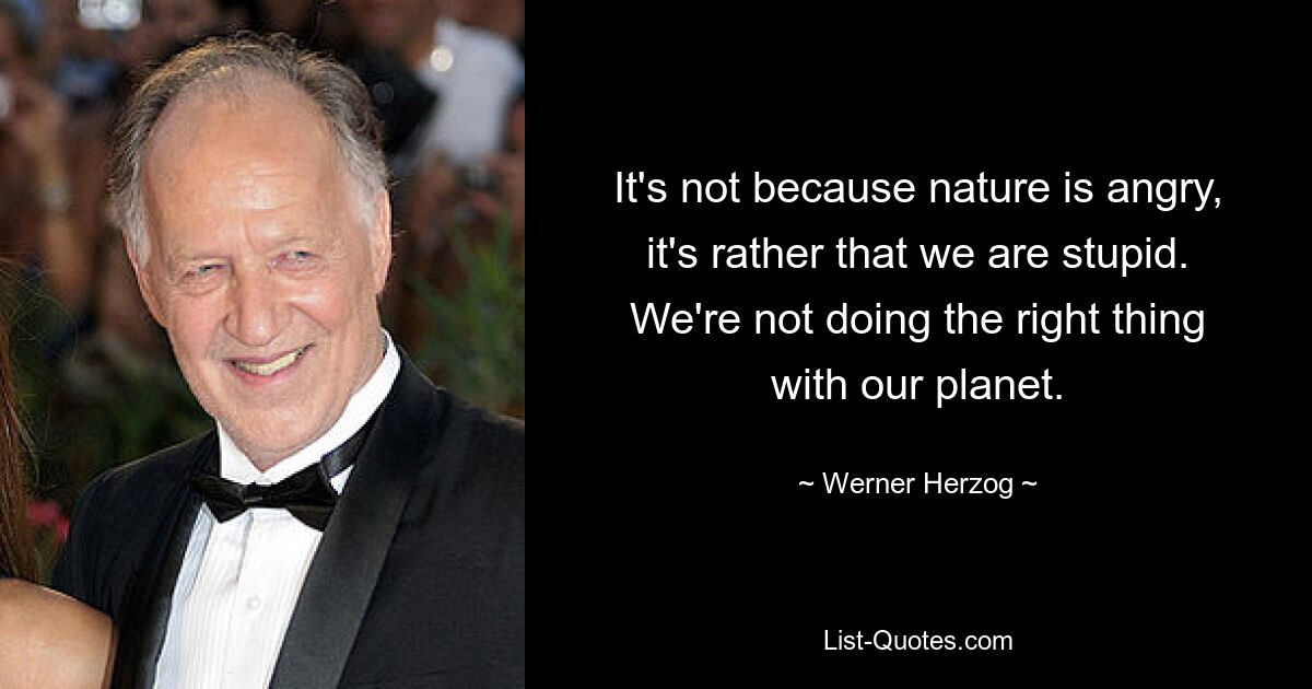 It's not because nature is angry, it's rather that we are stupid. We're not doing the right thing with our planet. — © Werner Herzog