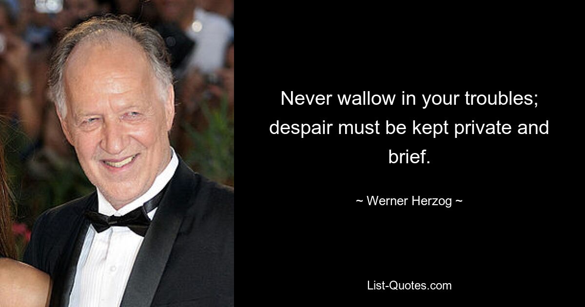 Never wallow in your troubles; despair must be kept private and brief. — © Werner Herzog