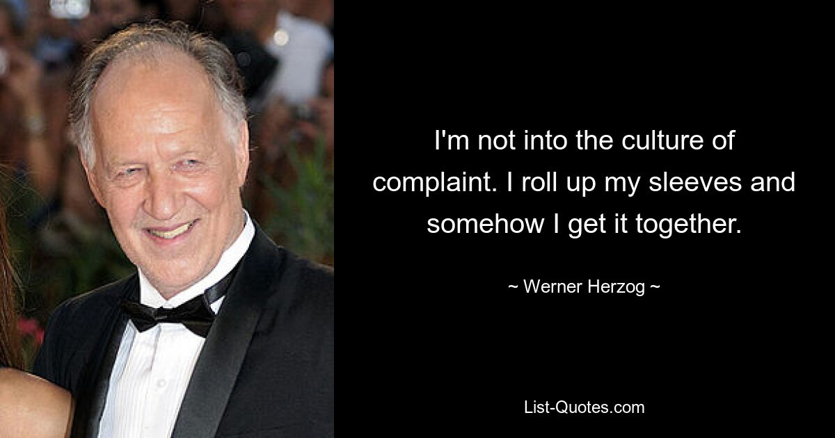 I'm not into the culture of complaint. I roll up my sleeves and somehow I get it together. — © Werner Herzog